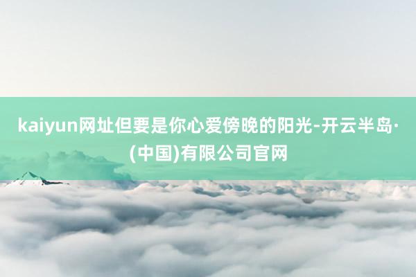 kaiyun网址但要是你心爱傍晚的阳光-开云半岛·(中国)有限公司官网