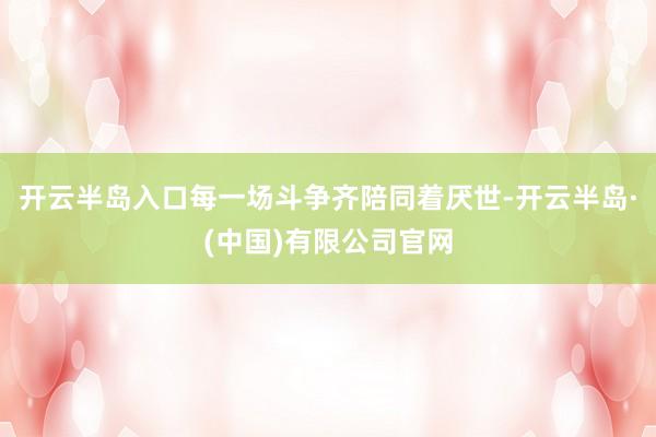 开云半岛入口每一场斗争齐陪同着厌世-开云半岛·(中国)有限公司官网
