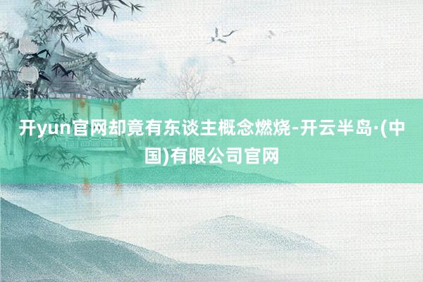 开yun官网却竟有东谈主概念燃烧-开云半岛·(中国)有限公司官网