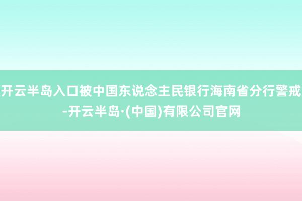 开云半岛入口被中国东说念主民银行海南省分行警戒-开云半岛·(中国)有限公司官网
