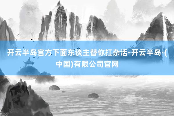 开云半岛官方下面东谈主替你扛杂活-开云半岛·(中国)有限公司官网