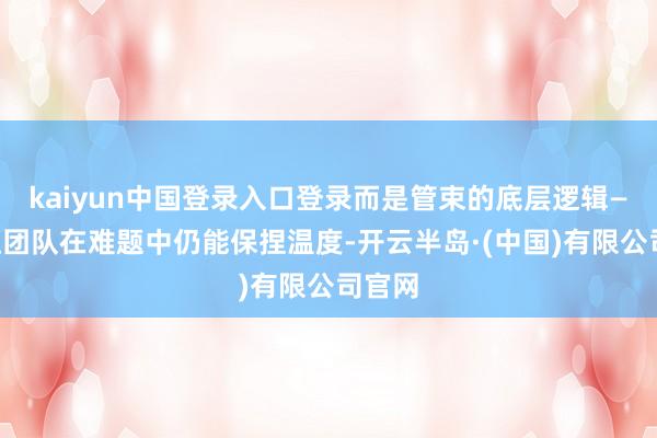 kaiyun中国登录入口登录而是管束的底层逻辑——它让团队在难题中仍能保捏温度-开云半岛·(中国)有限公司官网