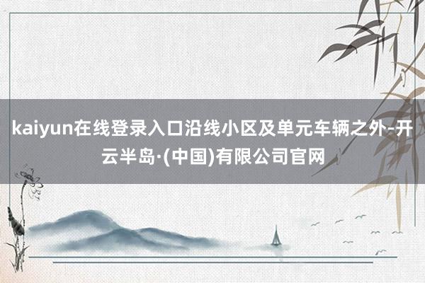 kaiyun在线登录入口沿线小区及单元车辆之外-开云半岛·(中国)有限公司官网
