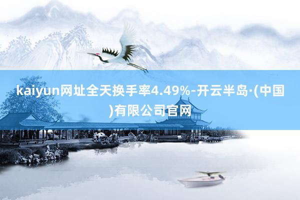 kaiyun网址全天换手率4.49%-开云半岛·(中国)有限公司官网