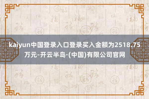 kaiyun中国登录入口登录买入金额为2518.75万元-开云半岛·(中国)有限公司官网