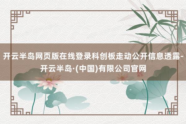 开云半岛网页版在线登录科创板走动公开信息透露-开云半岛·(中国)有限公司官网