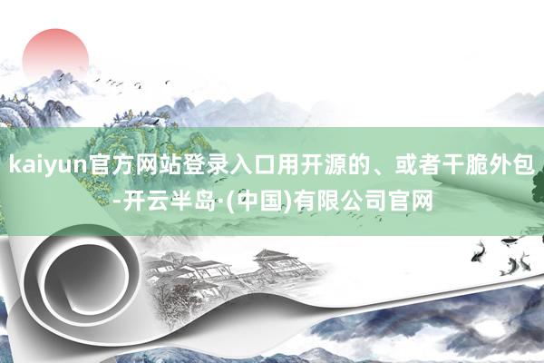 kaiyun官方网站登录入口用开源的、或者干脆外包-开云半岛·(中国)有限公司官网