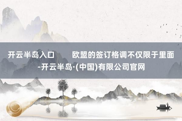 开云半岛入口        欧盟的签订格调不仅限于里面-开云半岛·(中国)有限公司官网