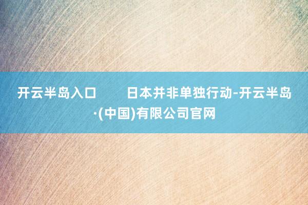 开云半岛入口        日本并非单独行动-开云半岛·(中国)有限公司官网