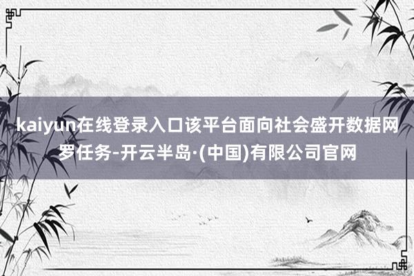 kaiyun在线登录入口该平台面向社会盛开数据网罗任务-开云半岛·(中国)有限公司官网