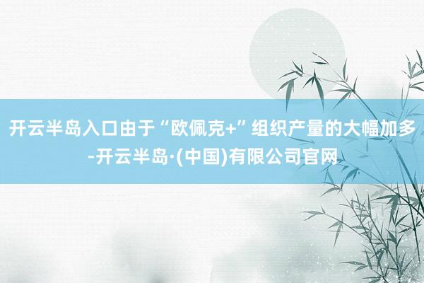 开云半岛入口由于“欧佩克+”组织产量的大幅加多-开云半岛·(中国)有限公司官网