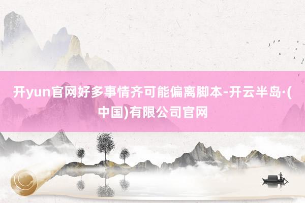 开yun官网好多事情齐可能偏离脚本-开云半岛·(中国)有限公司官网