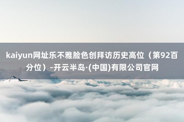 kaiyun网址乐不雅脸色创拜访历史高位(第92百分位)-开云半岛·(中国)有限公司官网