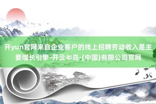 开yun官网来自企业客户的线上招聘劳动收入是主要增长引擎-开云半岛·(中国)有限公司官网