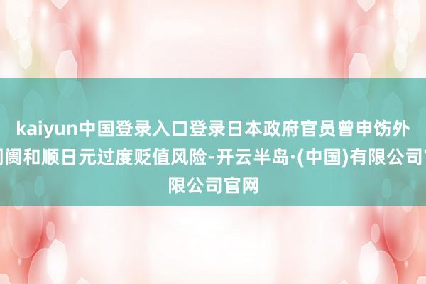 kaiyun中国登录入口登录日本政府官员曾申饬外汇阛阓和顺日元过度贬值风险-开云半岛·(中国)有限公司官网