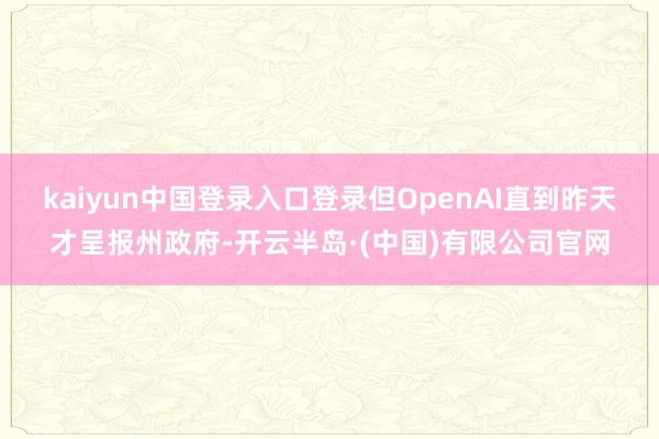 kaiyun中国登录入口登录但OpenAI直到昨天才呈报州政府-开云半岛·(中国)有限公司官网