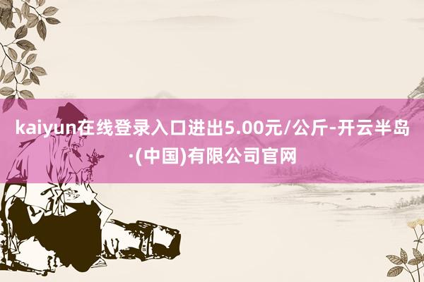 kaiyun在线登录入口进出5.00元/公斤-开云半岛·(中国)有限公司官网