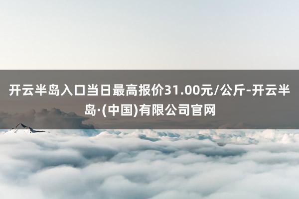 开云半岛入口当日最高报价31.00元/公斤-开云半岛·(中国)有限公司官网