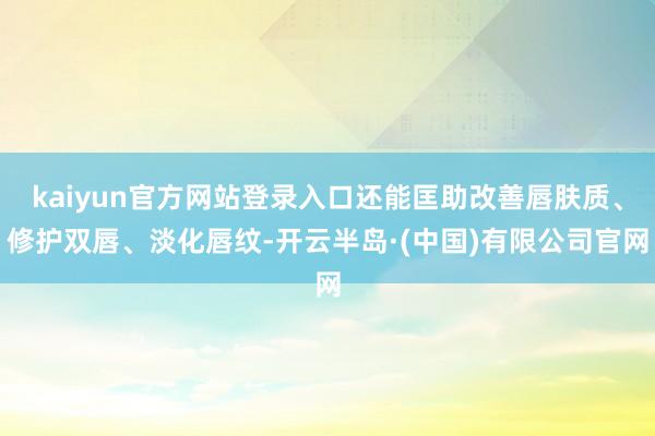 kaiyun官方网站登录入口还能匡助改善唇肤质、修护双唇、淡化唇纹-开云半岛·(中国)有限公司官网