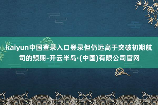kaiyun中国登录入口登录但仍远高于突破初期航司的预期-开云半岛·(中国)有限公司官网
