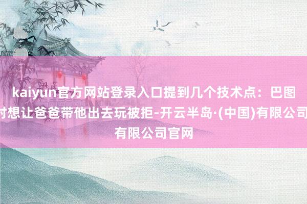 kaiyun官方网站登录入口提到几个技术点：巴图7岁时想让爸爸带他出去玩被拒-开云半岛·(中国)有限公司官网