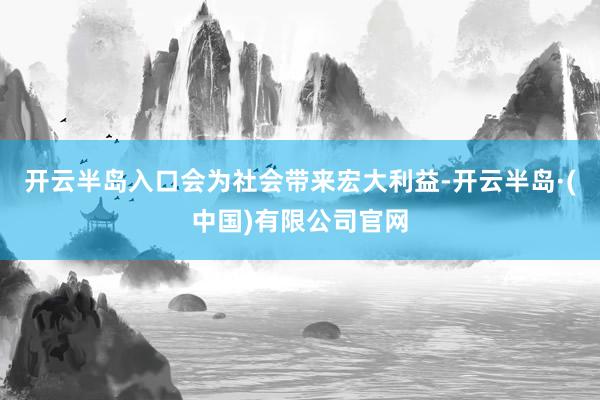 开云半岛入口会为社会带来宏大利益-开云半岛·(中国)有限公司官网