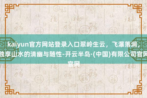 kaiyun官方网站登录入口翠岭生云，飞瀑落涧，独享山水的清幽与随性-开云半岛·(中国)有限公司官网