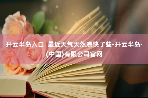 开云半岛入口  最近天气天然凉快了些-开云半岛·(中国)有限公司官网