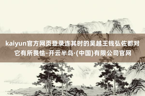 kaiyun官方网页登录连其时的吴越王钱弘佐都对它有所畏怯-开云半岛·(中国)有限公司官网