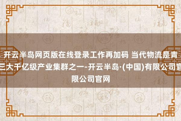 开云半岛网页版在线登录工作再加码 当代物流是青浦三大千亿级产业集群之一-开云半岛·(中国)有限公司官网