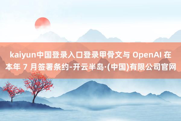 kaiyun中国登录入口登录甲骨文与 OpenAI 在本年 7 月签署条约-开云半岛·(中国)有限公司官网