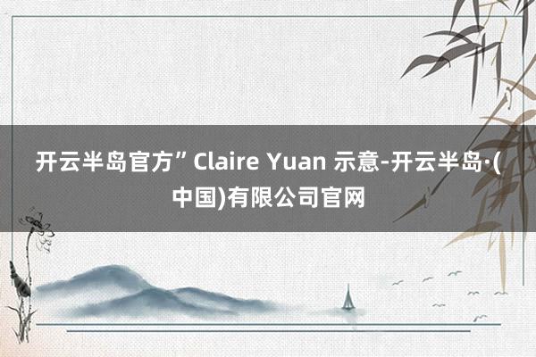 开云半岛官方”Claire Yuan 示意-开云半岛·(中国)有限公司官网