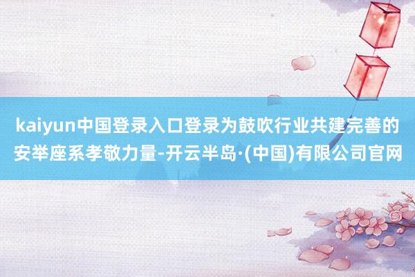 kaiyun中国登录入口登录为鼓吹行业共建完善的安举座系孝敬力量-开云半岛·(中国)有限公司官网