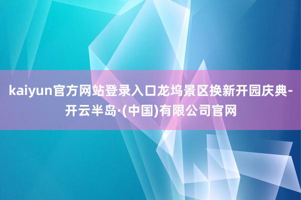 kaiyun官方网站登录入口龙坞景区换新开园庆典-开云半岛·(中国)有限公司官网