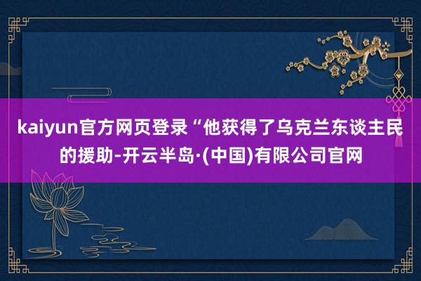 kaiyun官方网页登录“他获得了乌克兰东谈主民的援助-开云半岛·(中国)有限公司官网
