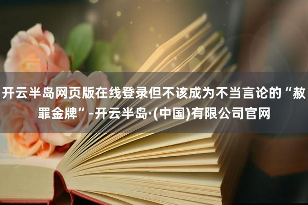 开云半岛网页版在线登录但不该成为不当言论的“赦罪金牌”-开云半岛·(中国)有限公司官网