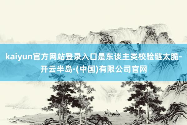 kaiyun官方网站登录入口是东谈主类校验链太脆-开云半岛·(中国)有限公司官网