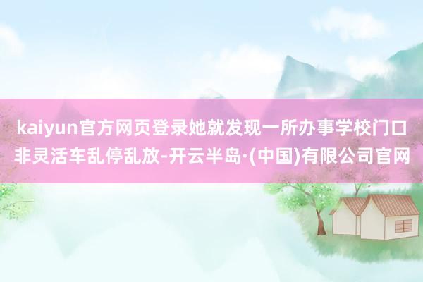 kaiyun官方网页登录她就发现一所办事学校门口非灵活车乱停乱放-开云半岛·(中国)有限公司官网