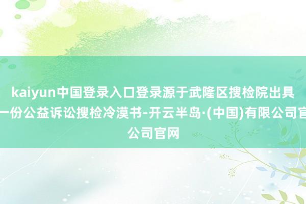 kaiyun中国登录入口登录源于武隆区搜检院出具的一份公益诉讼搜检冷漠书-开云半岛·(中国)有限公司官网