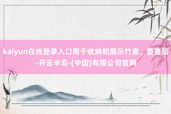 kaiyun在线登录入口用于收纳和展示竹素、覆盖品-开云半岛·(中国)有限公司官网
