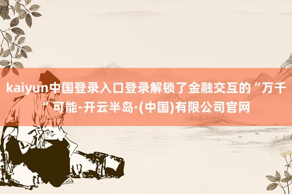 kaiyun中国登录入口登录解锁了金融交互的“万千”可能-开云半岛·(中国)有限公司官网