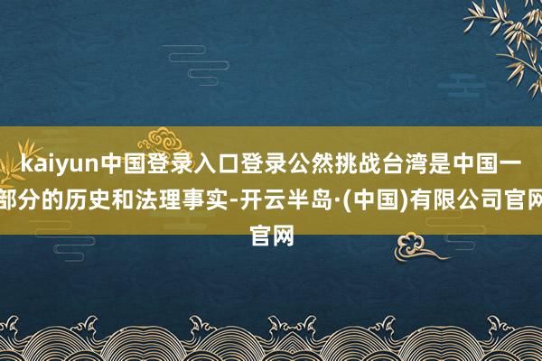 kaiyun中国登录入口登录公然挑战台湾是中国一部分的历史和法理事实-开云半岛·(中国)有限公司官网