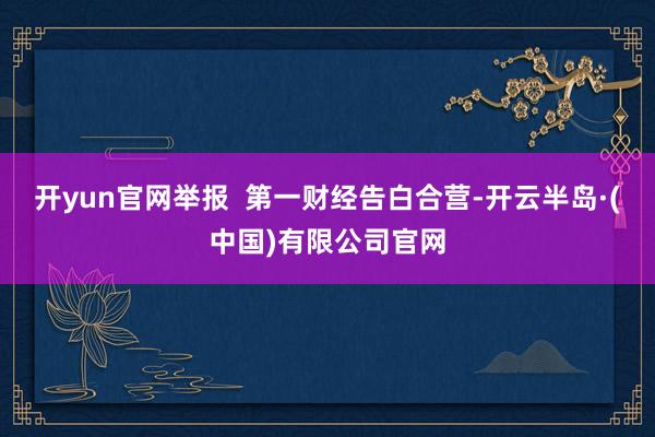 开yun官网举报 第一财经告白合营-开云半岛·(中国)有限公司官网