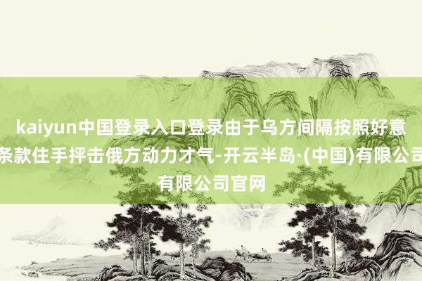 kaiyun中国登录入口登录由于乌方间隔按照好意思方条款住手抨击俄方动力才气-开云半岛·(中国)有限公司官网
