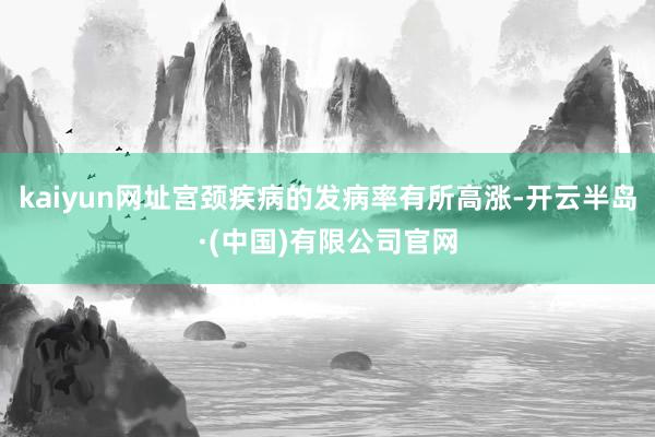 kaiyun网址宫颈疾病的发病率有所高涨-开云半岛·(中国)有限公司官网