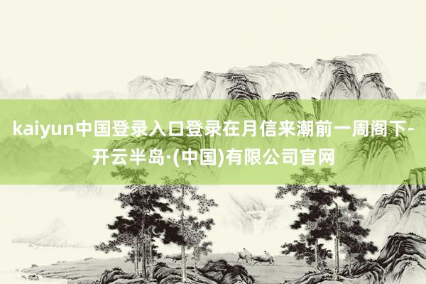kaiyun中国登录入口登录在月信来潮前一周阁下-开云半岛·(中国)有限公司官网
