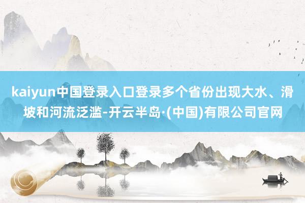 kaiyun中国登录入口登录多个省份出现大水、滑坡和河流泛滥-开云半岛·(中国)有限公司官网
