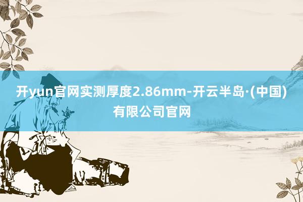 开yun官网实测厚度2.86mm-开云半岛·(中国)有限公司官网
