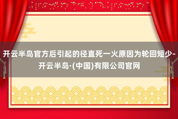 开云半岛官方后引起的径直死一火原因为轮回短少-开云半岛·(中国)有限公司官网