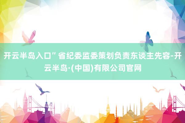 开云半岛入口”省纪委监委策划负责东谈主先容-开云半岛·(中国)有限公司官网